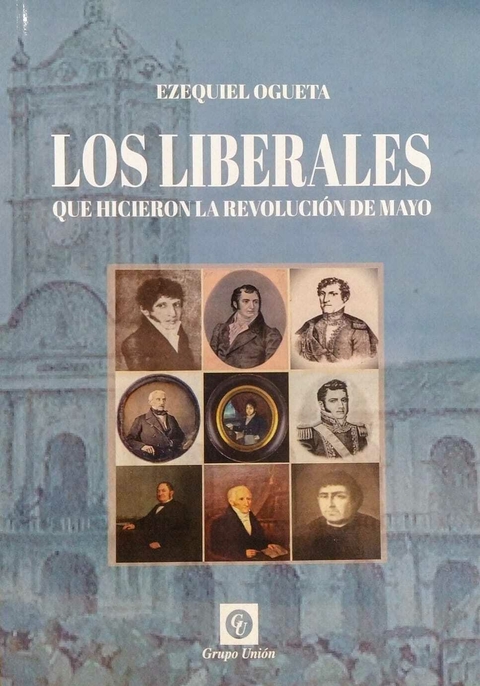 Los liberales que hicieron la revolución de mayo. Ezequiel Ogueta.