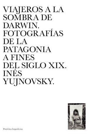 Viajeros a la sombra de Darwin. Fotografías de la Patagonia a fines del siglo XIX, Inés Yujnovsky