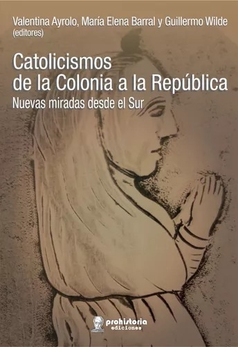 Catolicismos de la colonia a la república: nuevas miradas desde el Sur, Valentina Ayrolo, María Elena Barral y Guillermo Wilde