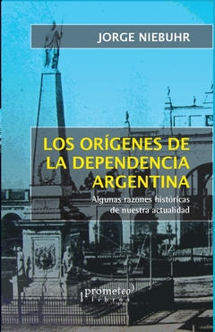 ORIGENES DE LA DEPENDENCIA ARGENTINA, LOS. Algunas razones historicas de nuestra actualidad