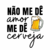 “Não me dê amor me dê cerveja”