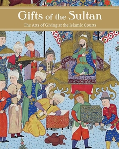 Gifts of the Sultan : The Arts of Giving at the Islamic Courts