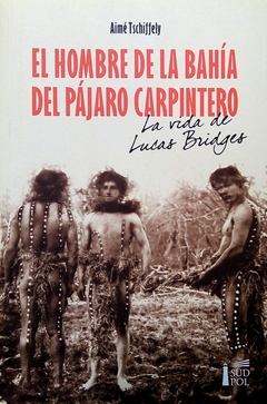 El hombre de la Bahía del Pájaro carpintero - La vida de Lucas Bridges