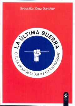 LA ULTIMA GUERRA . CULTURA VISUAL DE LA GUERRA Paraguay