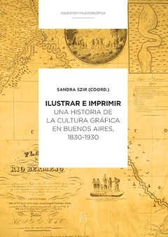 Ilustrar e imprimir. Una historia de la cultura gráfica de Buenos Aires (1830-1930)