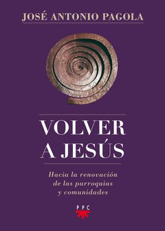 Volver a Jesús. Hacia la renovación de parroquias y comunidades (José Antonio Pagola)