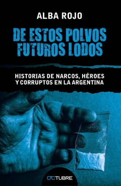 DE ESTOS POLVOS FUTUROS LODOS. HISTORIAS DE NARCOS, HEROES Y CORRUPTOS EN LA ARGENTINA