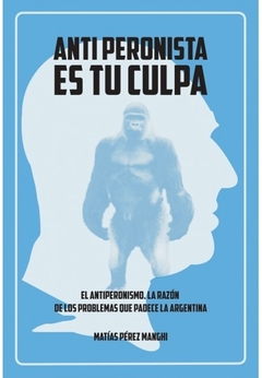 ANTIPERONISTA ES TU CULPA