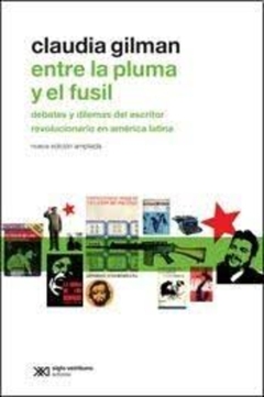 ENTRE LA PLUMA Y EL FUSIL. DEBATES Y DILEMAS DEL ESCRITOR REVOLUCIONARIO EN AMERICA LATINA