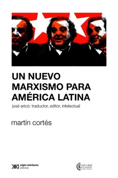 UN NUEVO MARXISMO PARA AMERICA LATINA. JOSE ARICO: TRADUCTOR, EDITOR, INTELECTUAL