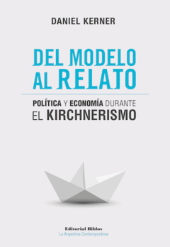DEL MODELO AL RELATO. POLITICA Y ECONOMIA DURANTE EL KIRCHNERISMO