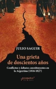 UNA GRIETA DE DOSCIENTOS AÑOS . CONFLICTOS Y DEBATES CONSTITUYENTES EN LA ARGENTINA 1816 - 1827
