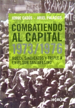 COMBATIENDO AL CAPITAL. 1973 / 1976 RUCCI, SINDICATOS Y TRIPLE A EN EL SUR DE SANTA FE