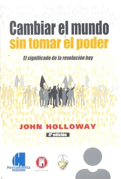 CAMBIAR EL MUNDO SIN TOMAR EL PODER. EL SIGNIFICADO DE LA REVOLUCION HOY