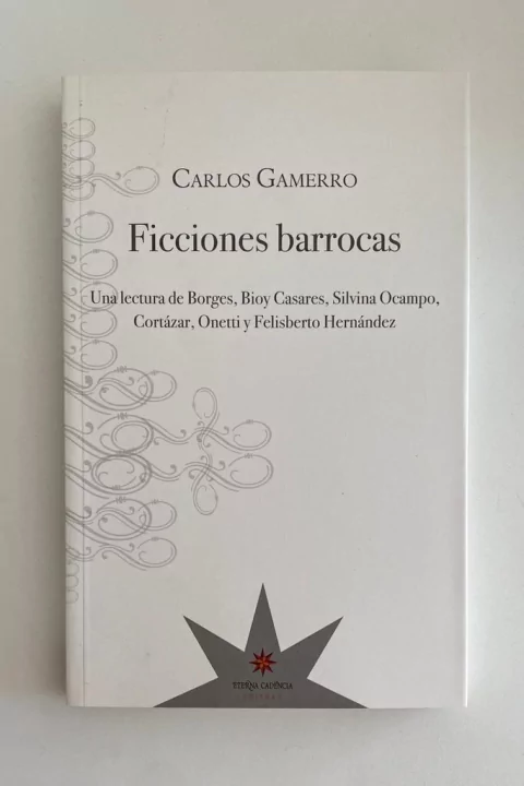 Ficciones barrocas. Una lectura de Borges, Bioy Casares, Silvina Ocampo, Cortázar, Onetti y Felisberto Hernández (Carlos Gamerro)