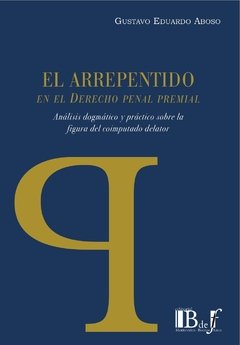 Aboso, Gustavo Eduardo. - El arrepentido en el Derecho penal premial. Análisis dogmático y práctico sobre la figura del coimputado delator.