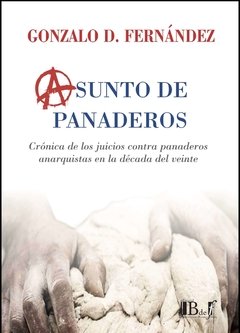 Fernández, Gonzalo D. - Asunto de Panaderos. Crónica de los juicios contra panaderos anarquistas en la década del veinte.