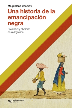 Una historia de la emancipacion negra. Esclavitud y abolición en la Argentina