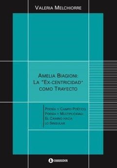Amelia Biagioni: La Ex-Centricidad Como Trayecto. Poesía Y Campo Poético, Poesía Y Multiplicidad: El Camino Hacia Lo Singular - Melchiorre Valeria