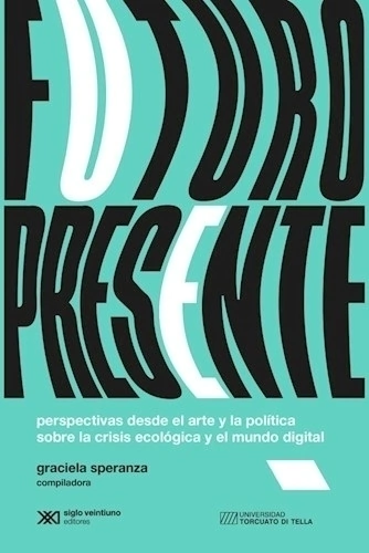 Futuro Presente: Perspectivas Desde El Arte Y La Política Sobre La Crisis Ecológica Y El Mundo Digital - Graciela Speranza
