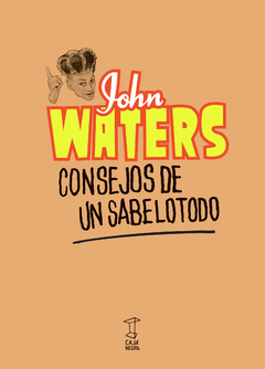 Consejos De Un Sabelotodo. La Sabiduría Desviada De Un Viejo Repugnante - John Waters