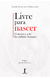 LIVRE PARA NASCER - O ABORTO E A LEI DO EMBRIÃO HUMANO