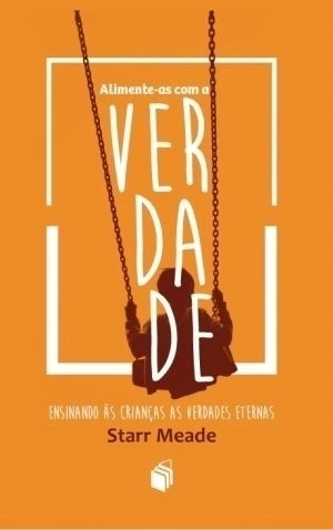 ALIMENTE-AS COM A VERDADE - Ensinando às crianças as verdades eternas - Starr Meade