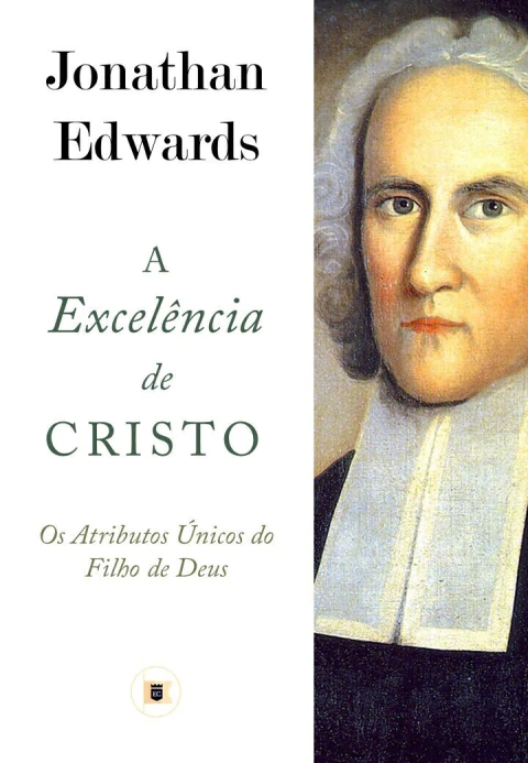 A EXCELÊNCIA DE CRISTO: Os Atributos Únicos do Filho de Deus - Jonathan Edwards