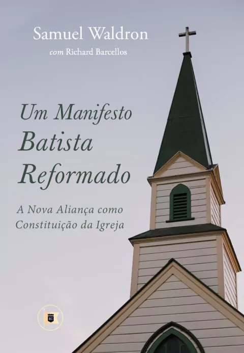 UM MANIFESTO BATISTA REFORMADO: A Nova Aliança como Constituição da Igreja - Samuel Waldron, Richard Barcellos