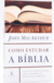 COMO ESTUDAR A BÍBLIA - O que você precisa para ler e entender as escrituras sagradas - John MacAthurr