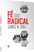 FÉ RADICAL - Princípios Básicos Para Cristãos Cheios do Espírito - James Goll e Chosen Baker