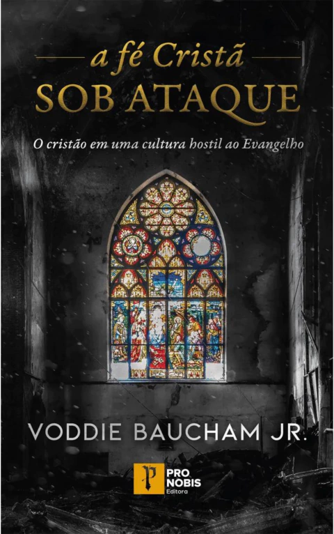 A FÉ CRISTÃ SOB ATAQUE: o cristão em uma cultura hostil ao Evangelho - Voddie Baucham