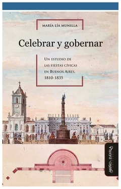 celebrar y gobernar: un estudio de las fiestas cívicas en buenos aires, 181 - maría lía munilla lacasa