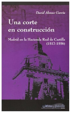 una corte en construccion. madrid en la hacienda real de castilla (1517-155 - david alonso garcía