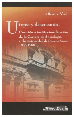 utopia y desencanto. creacion e institucionalizacion de la carrera desociol - luis felipe noe