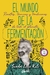 EL MUNDO DE LA FERMENTACION - RECETAS , TECNICAS Y TRADICIONES DE TODO EL PLANETA