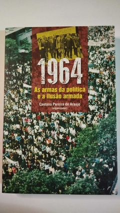1964 - As Armas Da Politica E A Ilusão Armada - Caetano Pereira De Araujo - Org
