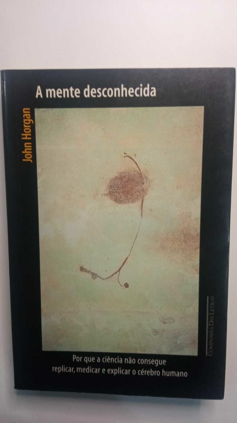 A Mente Desconhecida - Por Que A Ciencia Não Consegue Replicar, Medicar E Explicar O Cerebro Humano - John Horgan