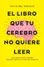 EL LIBRO QUE TU CEREBRO NO QUIERE LEER