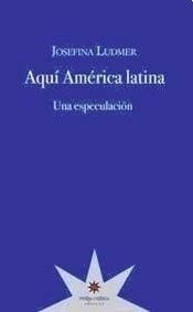 Aquí América latina. Una especulación - Josefina Ludmer