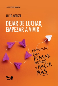 DEJAR DE LUCHAR, EMPEZAR A VIVIR - PROPUESTAS PARA PENSAR MENOS Y HACER MÁS