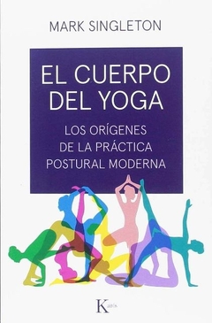 Cuerpo Del Yoga . Los Origenes De La Practica Postural Moderna , El