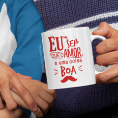 Caneca Eu Sei Que O Amor É uma Coisa Boa - XiqueXique