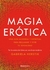 MAGIA EROTICA - UNA GUIA MODERNA Y ESPIRITUAL PARA RECLAMAR Y VIVIR TU SEXUALIDAD
