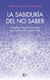 SABIDURIA DEL NO SABER, LA - ACTUALIZAR LOS CONOCIMIENTOS QUE CAMBIARAN NUESTRA VIDA