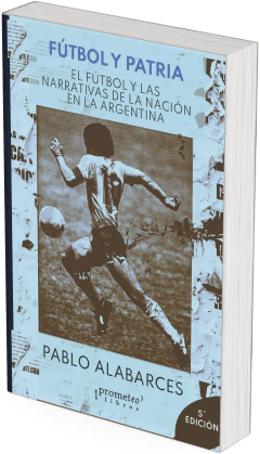 Fútbol y patria. El fútbol y las narrativas de la Nación en la Argentina / Pablo Alabarces. - 5a ed revisada.