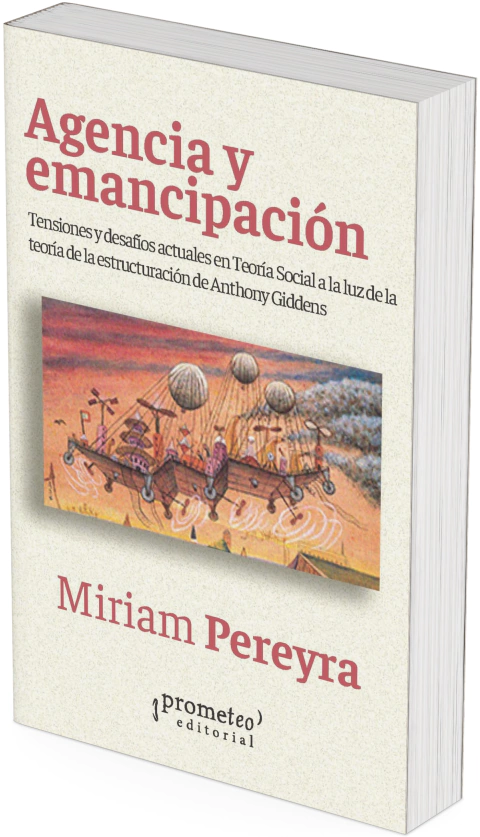 Agencia y emancipación Tensiones y desafíos actuales en Teoría Social a la luz de la teoría de la estructuración de Anthony Giddens / Miriam Pereyra