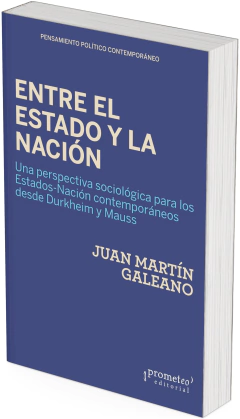 Entre el Estado y la Nación. Una perspectiva sociológica para los Estados-Nación contemporáneos desde Durkheim y Mauss / Juan Martín Galeano