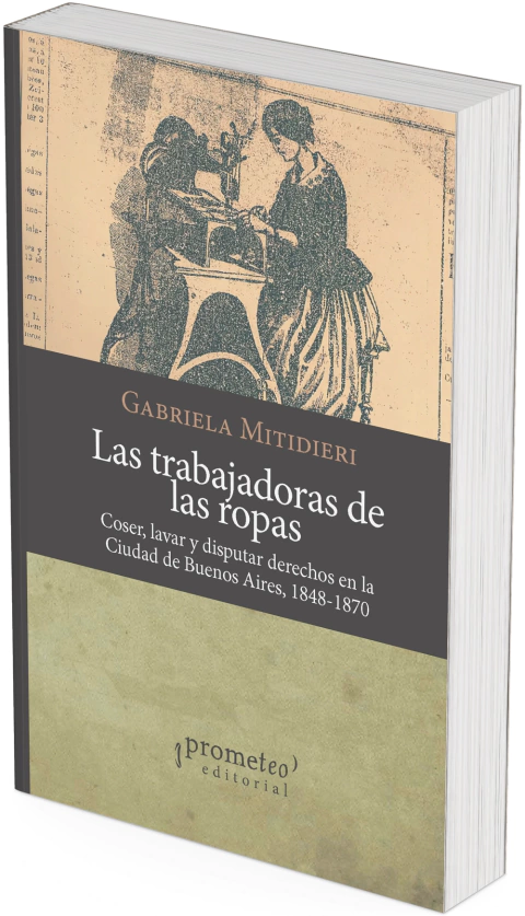 Las trabajadoras de las ropas. Coser, lavar y disputar derechos en la ciudad de Buenos Aires, 1848-1870 / Gabriela Mitidieri