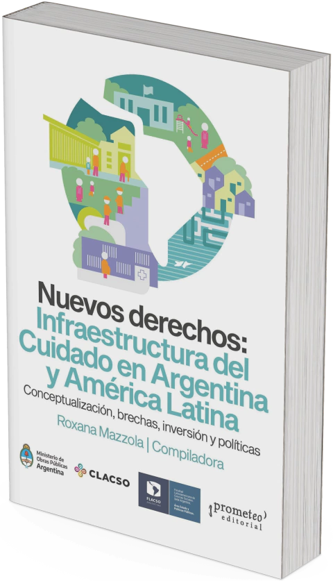 Nuevos derechos: Infraestructura del Cuidado en Argentina y América Latina CONCEPTUALIZACIÓN, BRECHAS, INVERSIÓN Y POLÍTICAS / Roxana Mazzola Compiladora